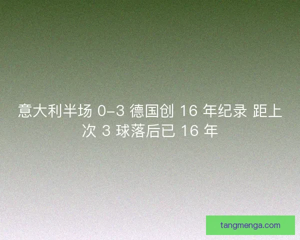 意大利半场 0-3 德国创 16 年纪录 距上次 3 球落后已 16 年